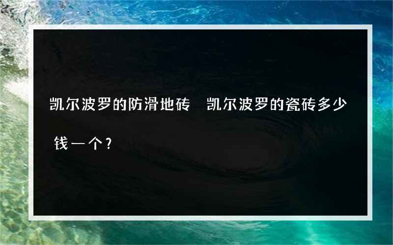 凯尔波罗的防滑地砖 凯尔波罗的瓷砖多少钱一个？